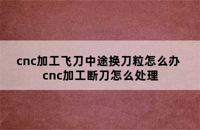 cnc加工飞刀中途换刀粒怎么办 cnc加工断刀怎么处理